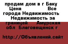 продам дом в г.Баку › Цена ­ 5 500 000 - Все города Недвижимость » Недвижимость за границей   . Амурская обл.,Благовещенск г.